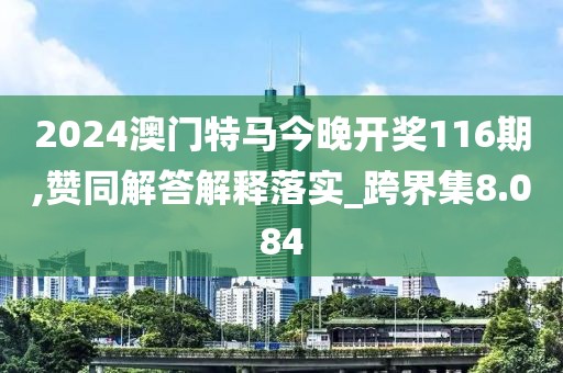 2024澳门特马今晚开奖116期,赞同解答解释落实_跨界集8.084