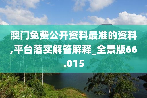 澳门免费公开资料最准的资料,平台落实解答解释_全景版66.015