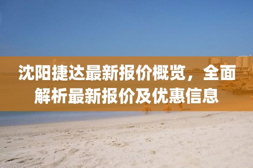 沈阳捷达最新报价概览，全面解析最新报价及优惠信息