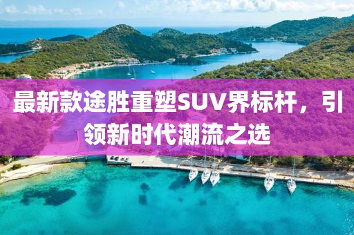 最新款途胜重塑SUV界标杆，引领新时代潮流之选