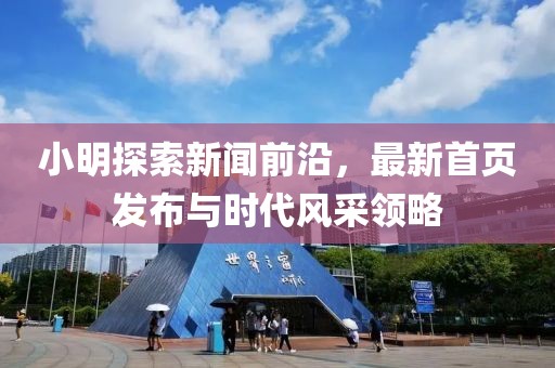 小明探索新闻前沿，最新首页发布与时代风采领略