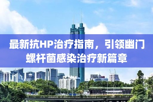 最新抗HP治疗指南，引领幽门螺杆菌感染治疗新篇章