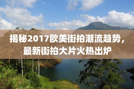 揭秘2017欧美街拍潮流趋势，最新街拍大片火热出炉