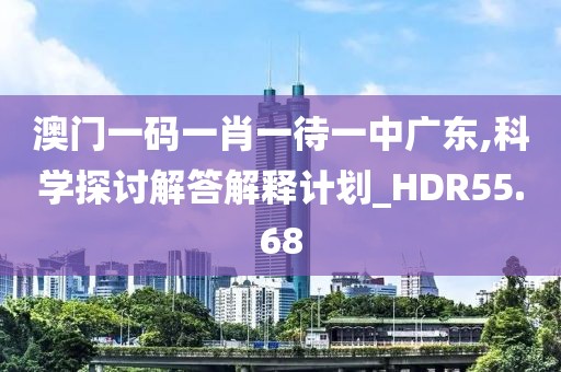 澳门一码一肖一待一中广东,科学探讨解答解释计划_HDR55.68