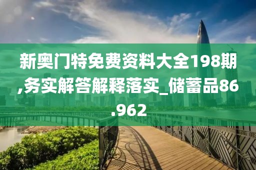 新奥门特免费资料大全198期,务实解答解释落实_储蓄品86.962