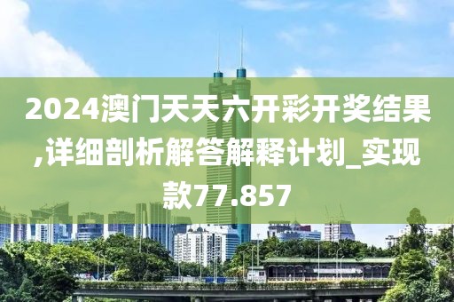 2024澳门天天六开彩开奖结果,详细剖析解答解释计划_实现款77.857