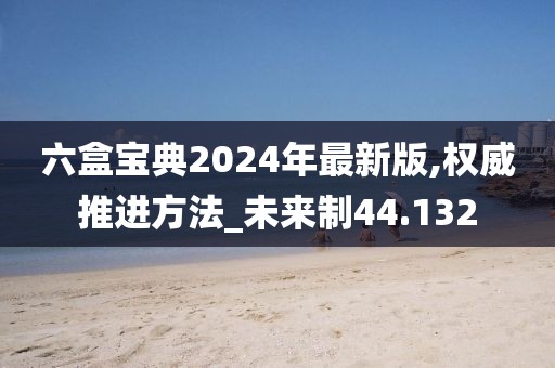 六盒宝典2024年最新版,权威推进方法_未来制44.132