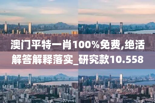 澳门平特一肖100%免费,绝活解答解释落实_研究款10.558