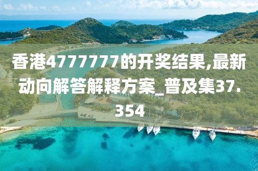 香港4777777的开奖结果,最新动向解答解释方案_普及集37.354