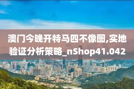 澳门今晚开特马四不像图,实地验证分析策略_nShop41.042