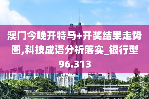 澳门今晚开特马+开奖结果走势图,科技成语分析落实_银行型96.313