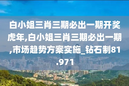 白小姐三肖三期必出一期开奖虎年,白小姐三肖三期必出一期,市场趋势方案实施_钻石制81.971