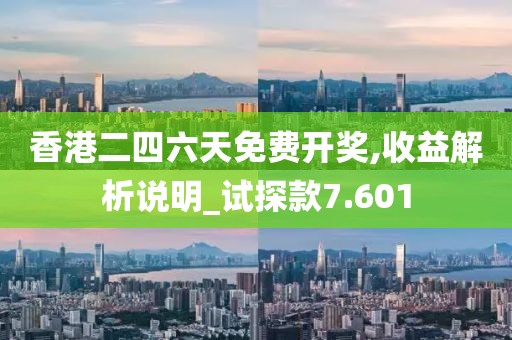 香港二四六天免费开奖,收益解析说明_试探款7.601