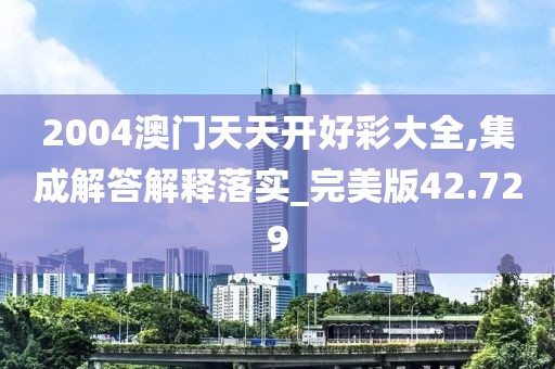 2004澳门天天开好彩大全,集成解答解释落实_完美版42.729