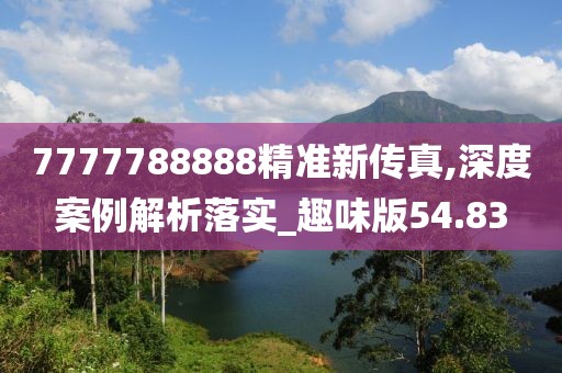 7777788888精准新传真,深度案例解析落实_趣味版54.83