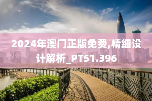 2024年澳门正版免费,精细设计解析_PT51.396