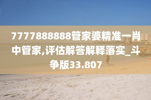 7777888888管家婆精准一肖中管家,评估解答解释落实_斗争版33.807