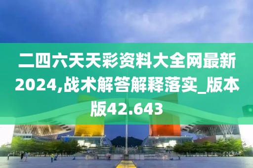 二四六天天彩资料大全网最新2024,战术解答解释落实_版本版42.643