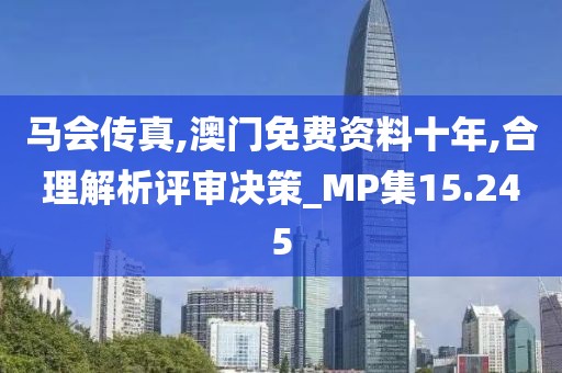 马会传真,澳门免费资料十年,合理解析评审决策_MP集15.245