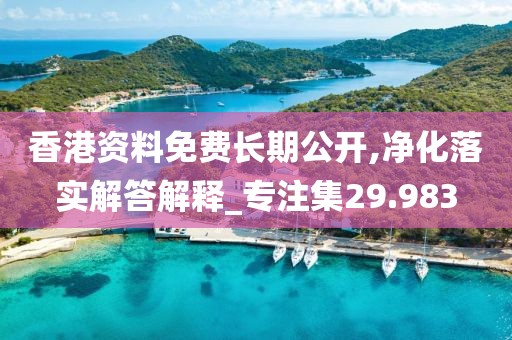 香港资料免费长期公开,净化落实解答解释_专注集29.983