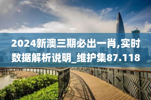 2024新澳三期必出一肖,实时数据解析说明_维护集87.118