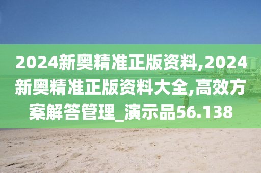 2024新奥精准正版资料,2024新奥精准正版资料大全,高效方案解答管理_演示品56.138