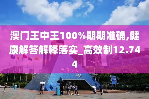 澳门王中王100%期期准确,健康解答解释落实_高效制12.744