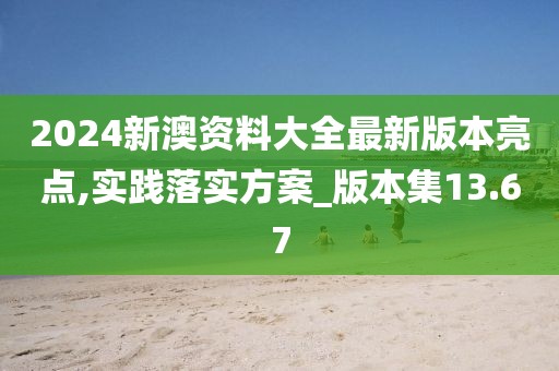 2024新澳资料大全最新版本亮点,实践落实方案_版本集13.67