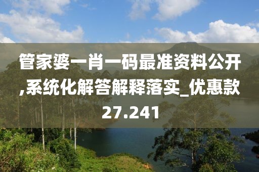 管家婆一肖一码最准资料公开,系统化解答解释落实_优惠款27.241