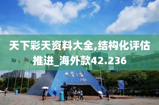 天下彩天资料大全,结构化评估推进_海外款42.236