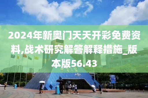 2024年新奥门天天开彩免费资料,战术研究解答解释措施_版本版56.43