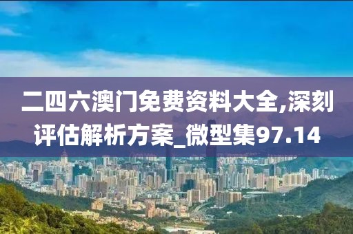 二四六澳门免费资料大全,深刻评估解析方案_微型集97.14