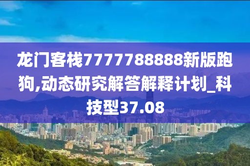 龙门客栈7777788888新版跑狗,动态研究解答解释计划_科技型37.08