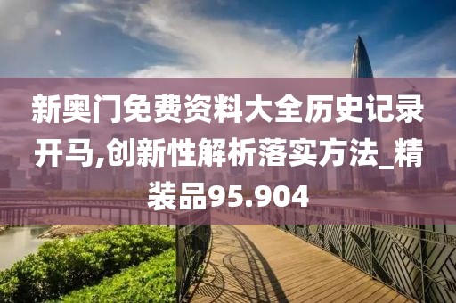 新奥门免费资料大全历史记录开马,创新性解析落实方法_精装品95.904