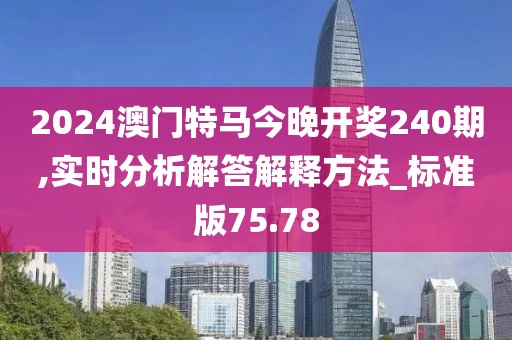 2024澳门特马今晚开奖240期,实时分析解答解释方法_标准版75.78