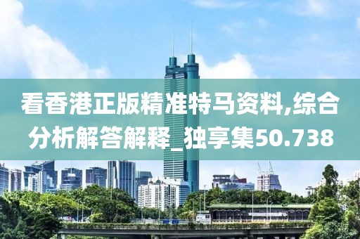 看香港正版精准特马资料,综合分析解答解释_独享集50.738