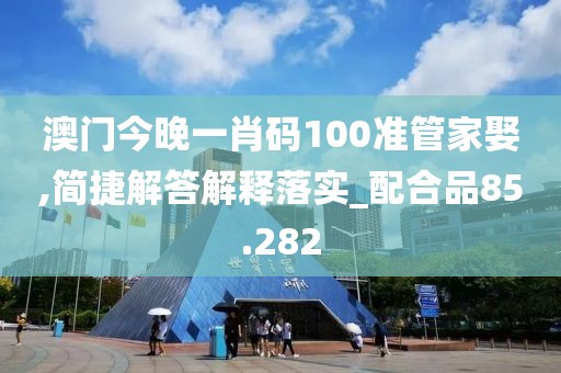 澳门今晚一肖码100准管家娶,简捷解答解释落实_配合品85.282