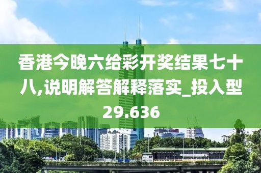 香港今晚六给彩开奖结果七十八,说明解答解释落实_投入型29.636