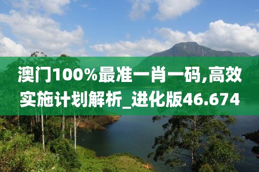 澳门100%最准一肖一码,高效实施计划解析_进化版46.674