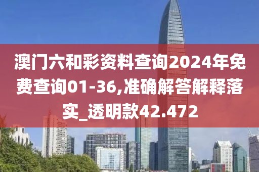 澳门六和彩资料查询2024年免费查询01-36,准确解答解释落实_透明款42.472