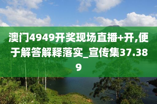 澳门4949开奖现场直播+开,便于解答解释落实_宣传集37.389