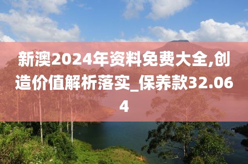 新澳2024年资料免费大全,创造价值解析落实_保养款32.064