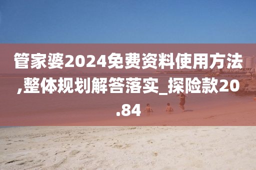 管家婆2024免费资料使用方法,整体规划解答落实_探险款20.84