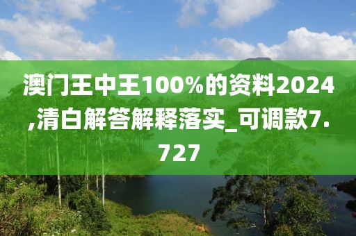 澳门王中王100%的资料2024,清白解答解释落实_可调款7.727