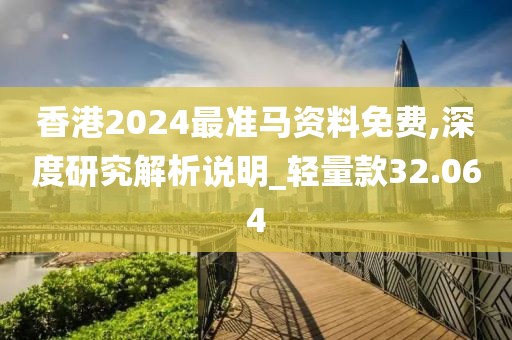 香港2024最准马资料免费,深度研究解析说明_轻量款32.064