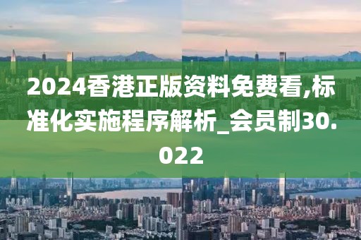 2024香港正版资料免费看,标准化实施程序解析_会员制30.022