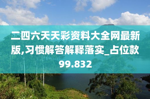 二四六天天彩资料大全网最新版,习惯解答解释落实_占位款99.832