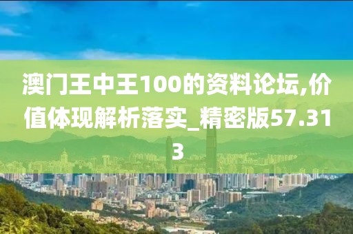 澳门王中王100的资料论坛,价值体现解析落实_精密版57.313