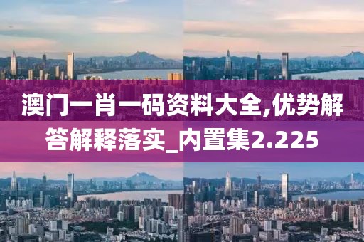 澳门一肖一码资料大全,优势解答解释落实_内置集2.225