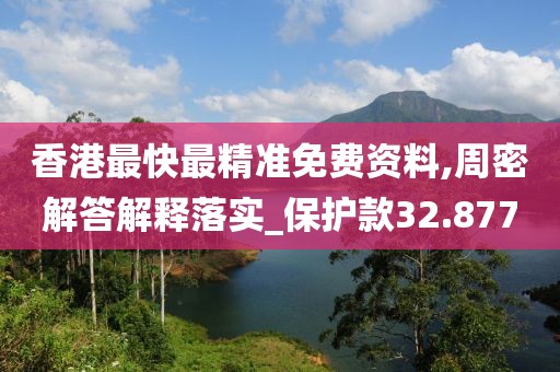 香港最快最精准免费资料,周密解答解释落实_保护款32.877